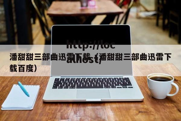 潘甜甜三部曲迅雷下载(潘甜甜三部曲迅雷下载百度)